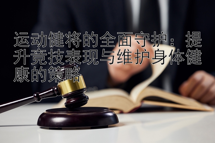 运动健将的全面守护：提升竞技表现与维护身体健康的策略