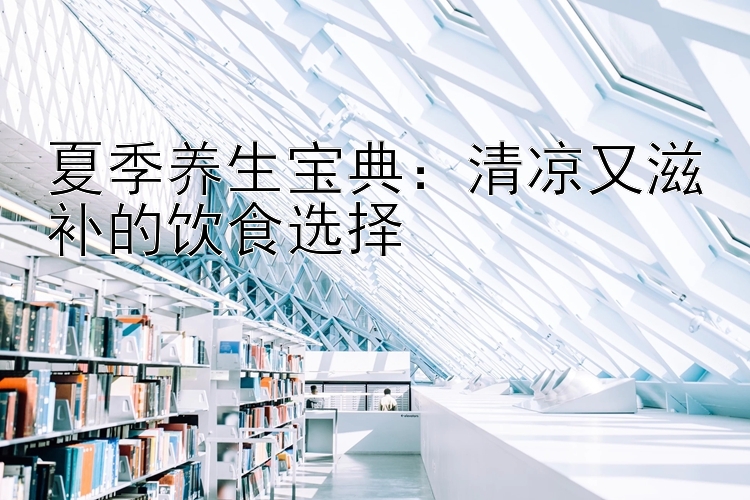 夏季养生宝典：清凉又滋补的饮食选择