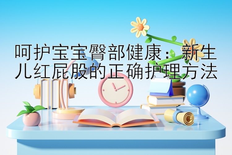 呵护宝宝臀部健康：新生儿红屁股的正确护理方法