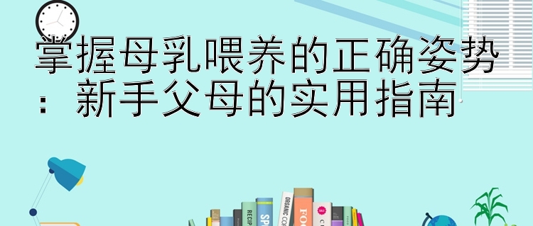 掌握母乳喂养的正确姿势：新手父母的实用指南