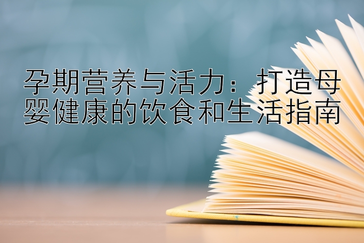 孕期营养与活力：打造母婴健康的饮食和生活指南