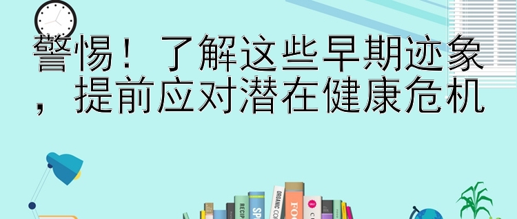 警惕！了解这些早期迹象，提前应对潜在健康危机