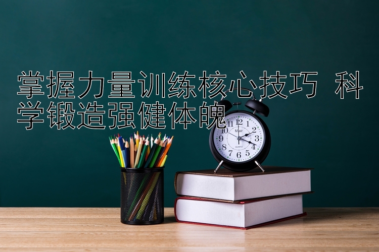 掌握力量训练核心技巧 科学锻造强健体魄