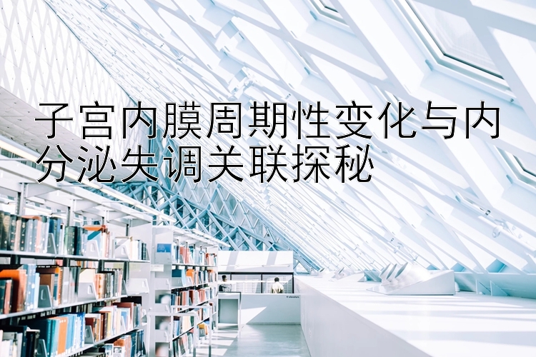 子宫内膜周期性变化与内分泌失调关联探秘