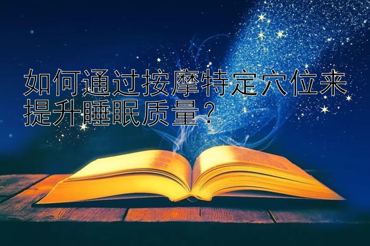 如何通过按摩特定穴位来提升睡眠质量？