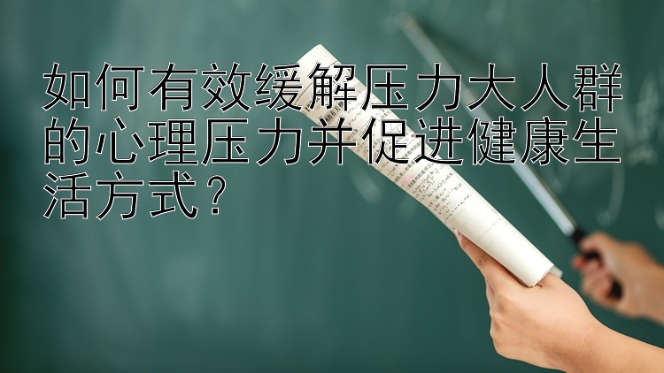 如何有效缓解压力大人群的心理压力并促进健康生活方式？