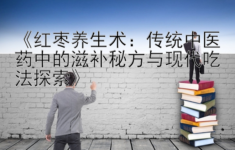 《红枣养生术：传统中医药中的滋补秘方与现代吃法探索》