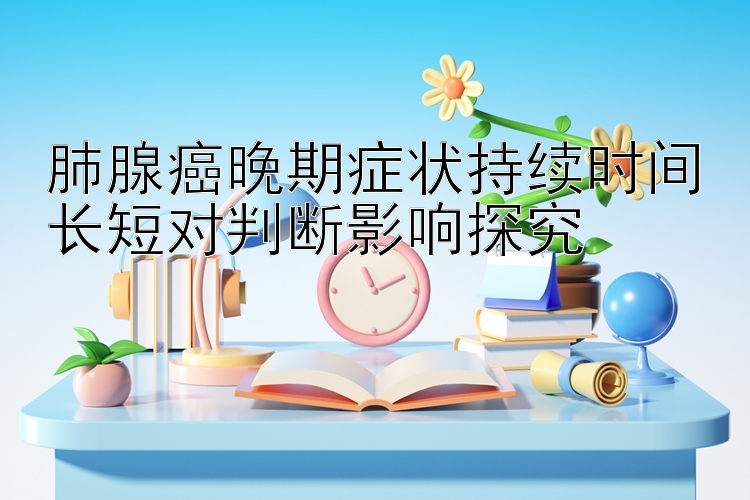 肺腺癌晚期症状持续时间长短对判断影响探究