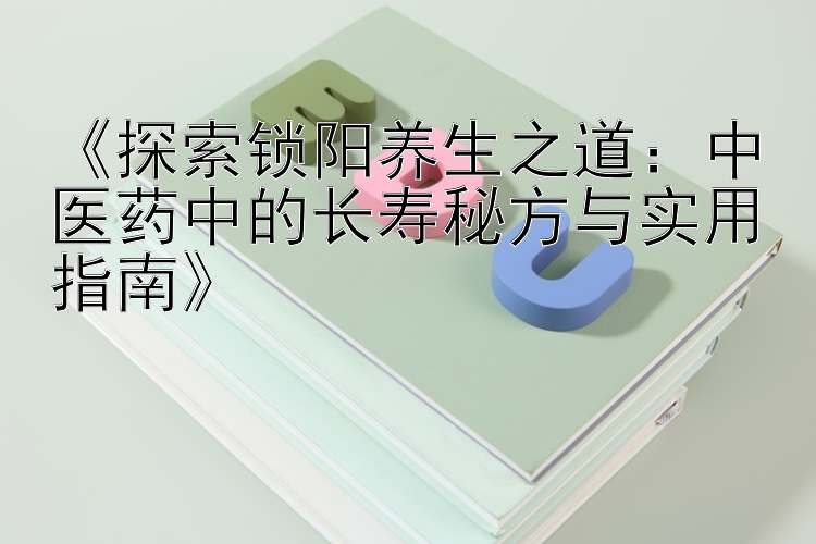 《探索锁阳养生之道：中医药中的长寿秘方与实用指南》