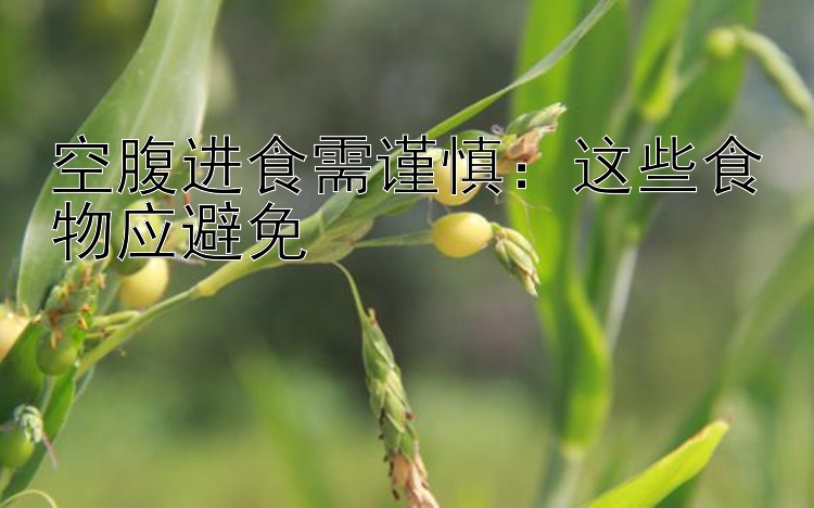 空腹进食需谨慎：这些食物应避免