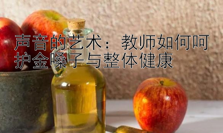 声音的艺术：教师如何呵护金嗓子与整体健康