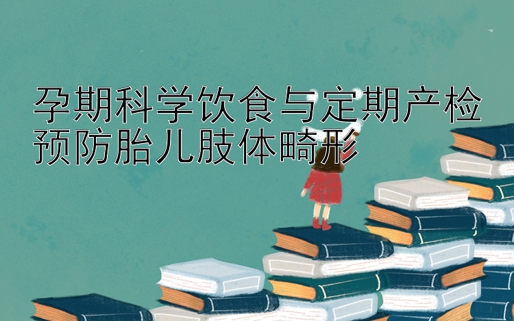 孕期科学饮食与定期产检预防胎儿肢体畸形