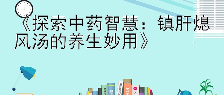 《探索中药智慧：镇肝熄风汤的养生妙用》