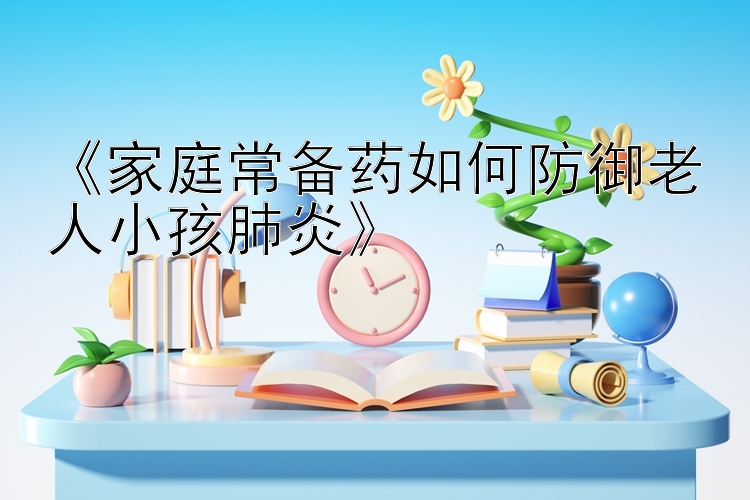 《家庭常备药如何防御老人小孩肺炎》