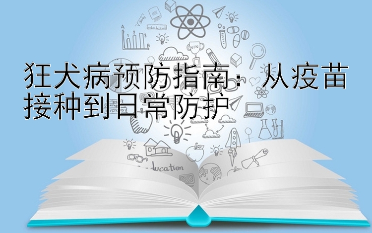 狂犬病预防指南：从疫苗接种到日常防护