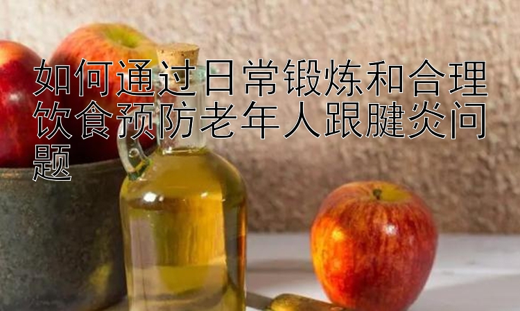 如何通过日常锻炼和合理饮食预防老年人跟腱炎问题