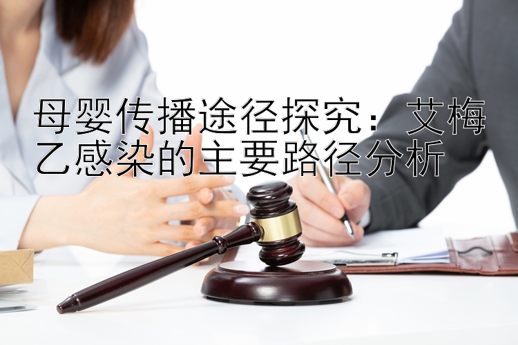 母婴传播途径探究：艾梅乙感染的主要路径分析