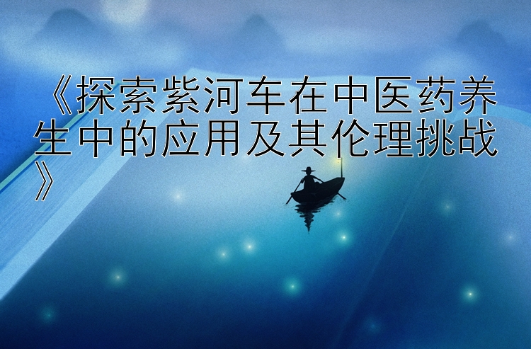 《探索紫河车在中医药养生中的应用及其伦理挑战》