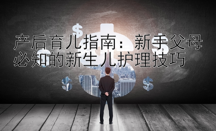 产后育儿指南：新手父母必知的新生儿护理技巧