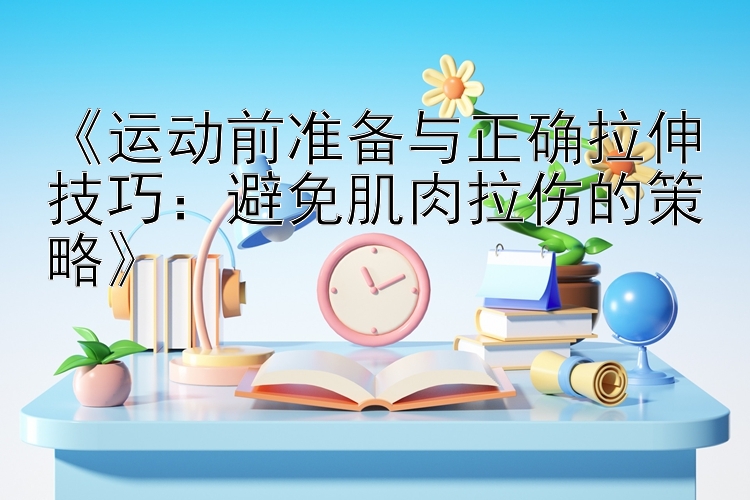 《运动前准备与正确拉伸技巧：避免肌肉拉伤的策略》