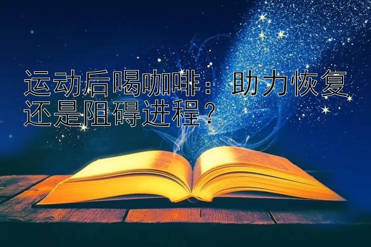 运动后喝咖啡：助力恢复还是阻碍进程？