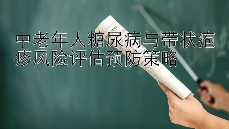 中老年人糖尿病与带状疱疹风险评估预防策略