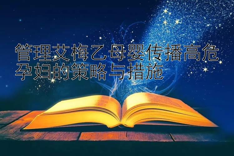 管理艾梅乙母婴传播高危孕妇的策略与措施