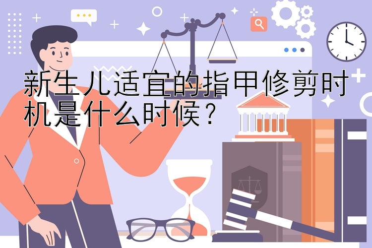 新生儿适宜的指甲修剪时机是什么时候？