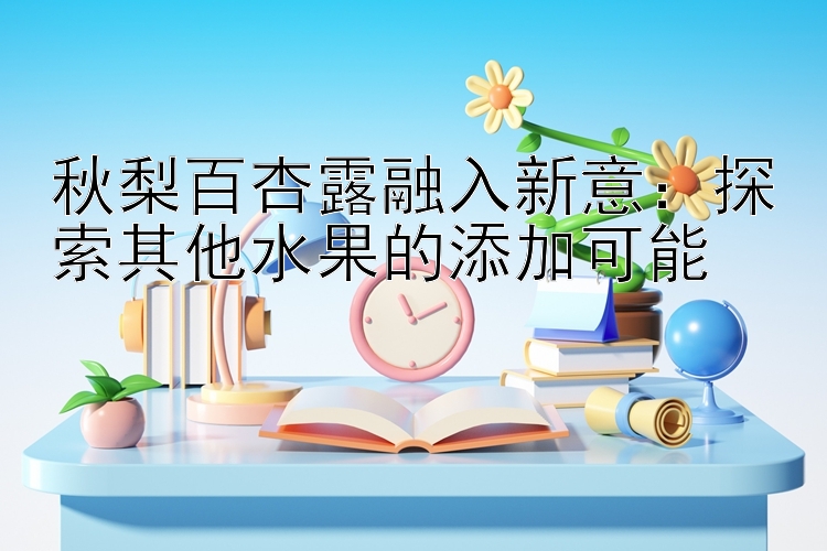 秋梨百杏露融入新意：探索其他水果的添加可能