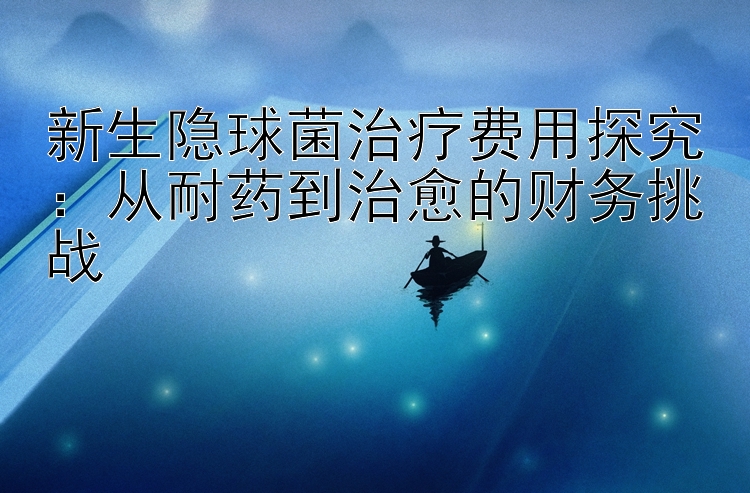 新生隐球菌治疗费用探究：从耐药到治愈的财务挑战