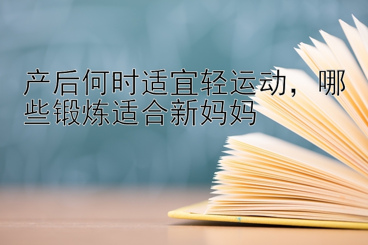 产后何时适宜轻运动，哪些锻炼适合新妈妈