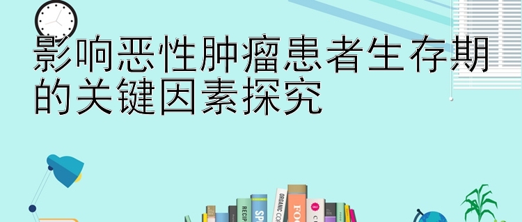 影响恶性肿瘤患者生存期的关键因素探究