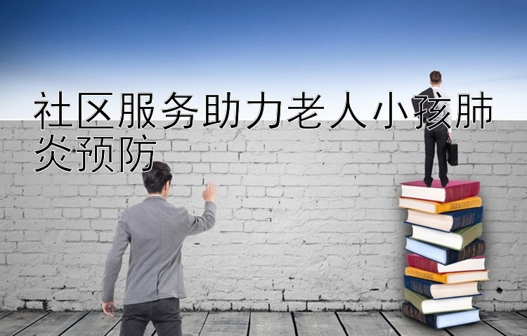 社区服务助力老人小孩肺炎预防