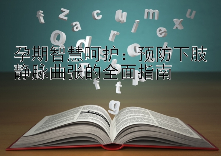 孕期智慧呵护：预防下肢静脉曲张的全面指南