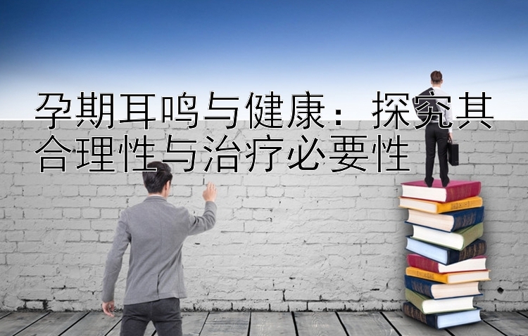 孕期耳鸣与健康：探究其合理性与治疗必要性