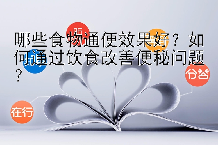 哪些食物通便效果好？如何通过饮食改善便秘问题？