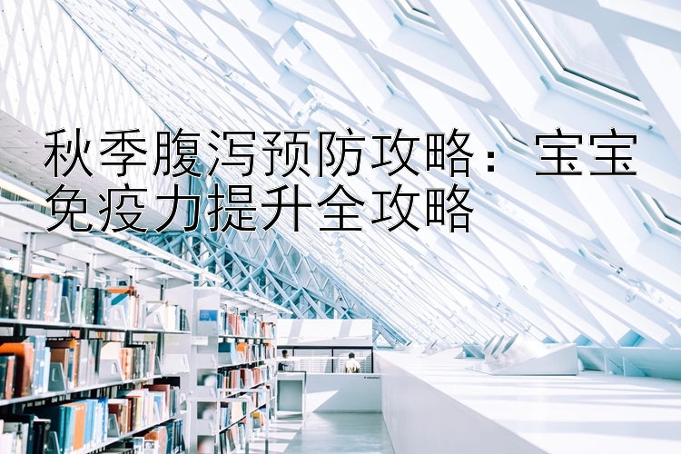 秋季腹泻预防攻略：宝宝免疫力提升全攻略