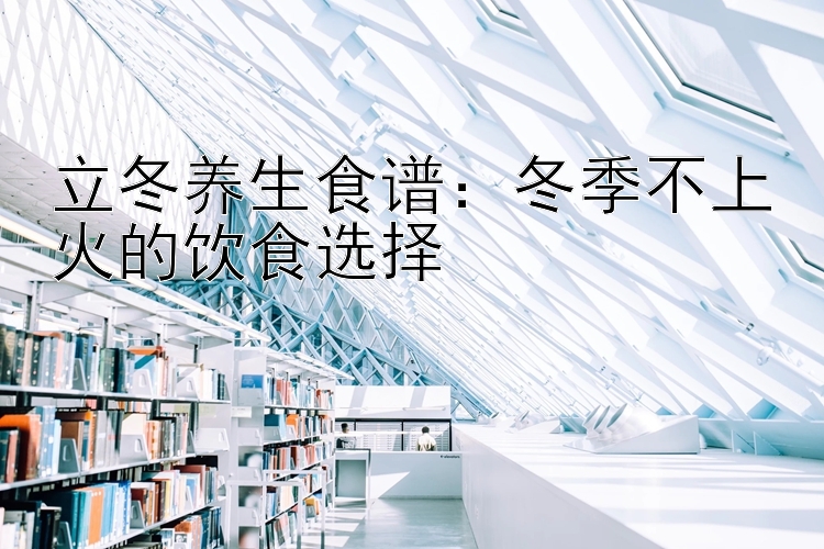 立冬养生食谱：冬季不上火的饮食选择