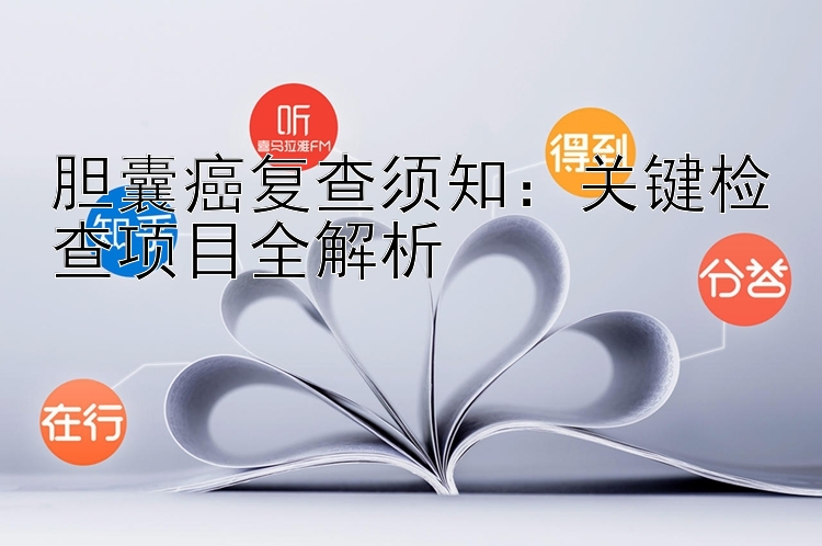 胆囊癌复查须知：关键检查项目全解析