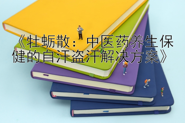 《牡蛎散：中医药养生保健的自汗盗汗解决方案》