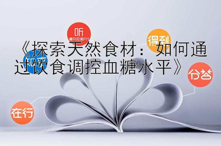 《探索天然食材：如何通过饮食调控血糖水平》