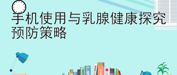 手机使用与乳腺健康探究预防策略