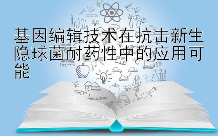 基因编辑技术在抗击新生隐球菌耐药性中的应用可能