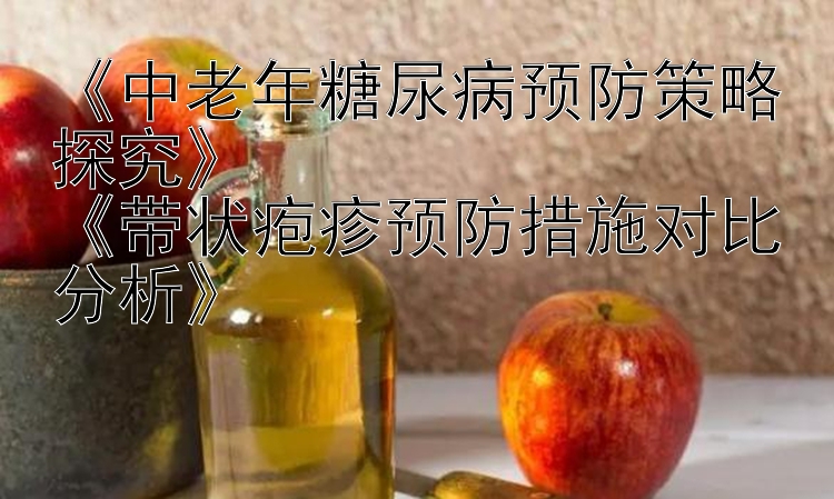 《中老年糖尿病预防策略探究》
《带状疱疹预防措施对比分析》