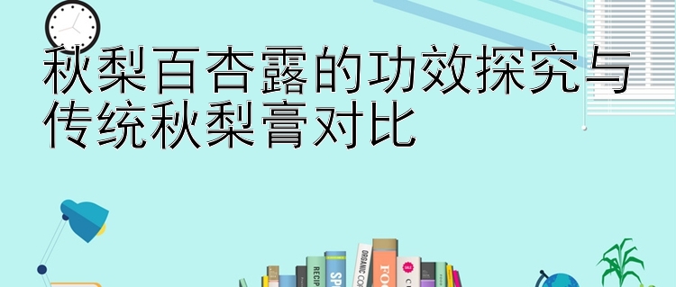 秋梨百杏露的功效探究与传统秋梨膏对比