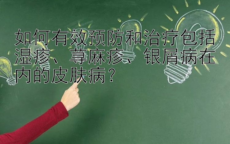 如何有效预防和治疗包括湿疹、荨麻疹、银屑病在内的皮肤病？