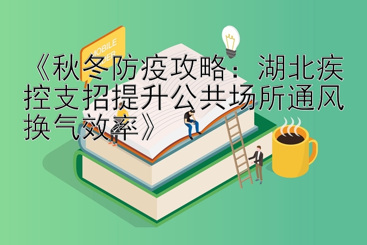 《秋冬防疫攻略：湖北疾控支招提升公共场所通风换气效率》