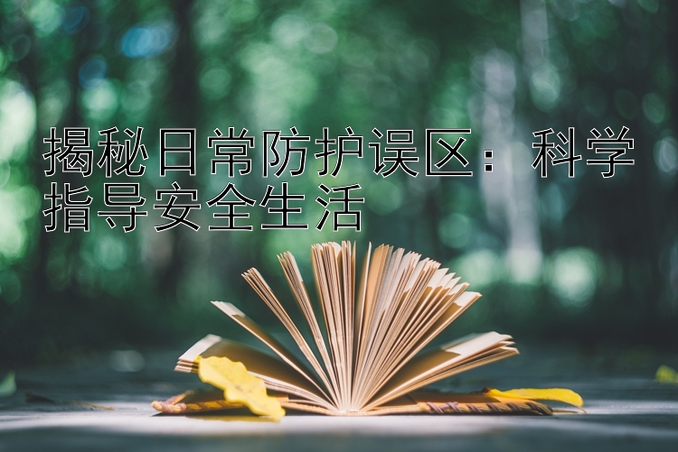 揭秘日常防护误区：科学指导安全生活