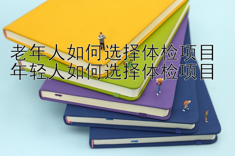 老年人如何选择体检项目 年轻人如何选择体检项目