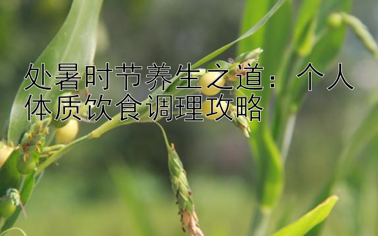 处暑时节养生之道：个人体质饮食调理攻略